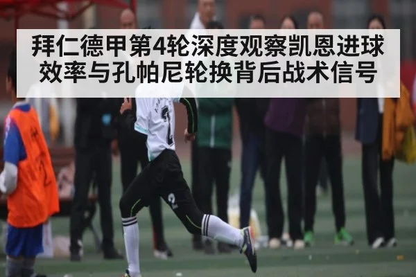 拜仁德甲第4轮深度观察凯恩进球效率与孔帕尼轮换背后战术信号